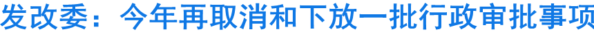 发改委：今年再取消和下放一批行政审批事项